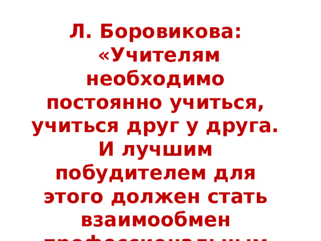 Л. Боровикова:  «Учителям необходимо постоянно учиться, учиться друг у друга. И лучшим побудителем для этого должен стать взаимообмен профессиональным опытом…». 