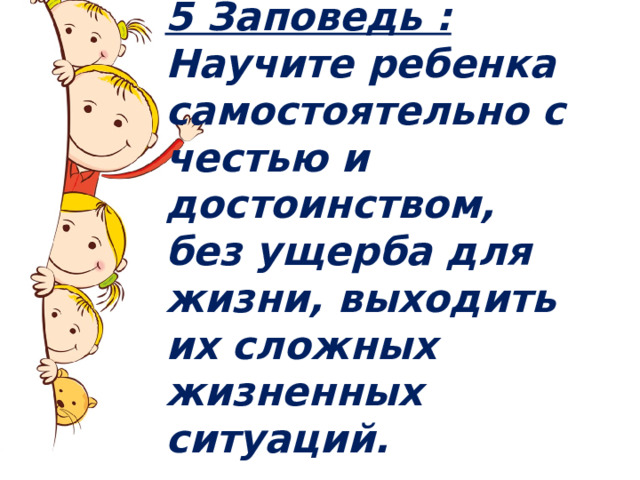 5 Заповедь : Научите ребенка самостоятельно с честью и достоинством, без ущерба для жизни, выходить их сложных жизненных ситуаций. 