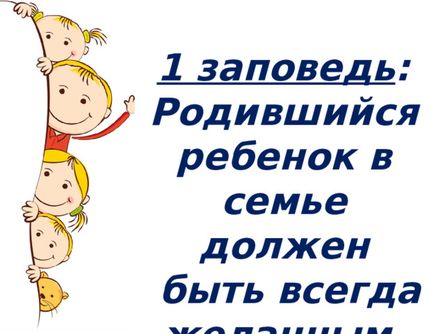 1 заповедь : Родившийся ребенок в семье должен  быть всегда желанным . 