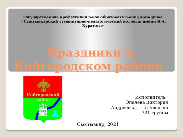 Государственное профессиональное образовательное учреждение «Сыктывкарский гуманитарно-педагогический колледж имени И.А. Куратова» Праздники в Койгородском районе Исполнитель:  Опалева Виктория Андреевна, студентка 721 группы Сыктывкар, 2021 