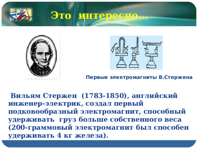 Это интересно… Первые электромагниты В.Стержена  Вильям Стержен (1783-1850), английский инженер-электрик, создал первый подковообразный электромагнит, способный удерживать груз больше собственного веса (200-граммовый электромагнит был способен удерживать 4 кг железа). 