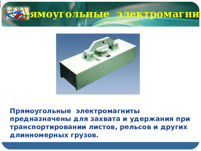Прямоугольные электромагниты Прямоугольные электромагниты предназначены для захвата и удержания при транспортировании листов, рельсов и других длинномерных грузов. 