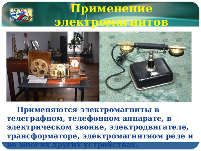 Применение электромагнитов  Применяются электромагниты в телеграфном, телефонном аппарате, в электрическом звонке, электродвигателе, трансформаторе, электромагнитном реле и во многих других устройствах. 