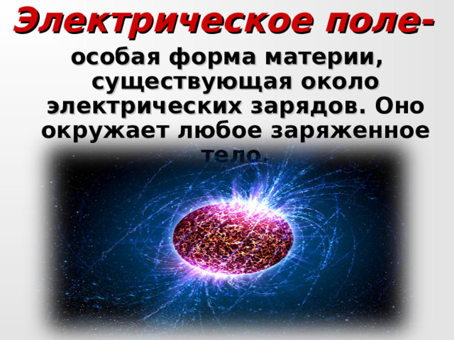 Электрическое поле-  особая форма материи, существующая около электрических зарядов. Оно окружает любое заряженное тело.   