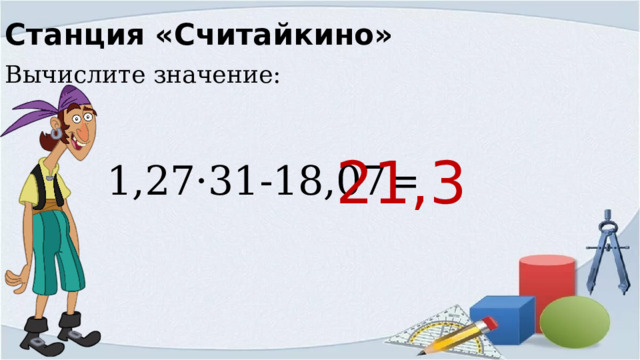 Станция «Считайкино» Вычислите значение:  1,27·31-18,07= 21,3 