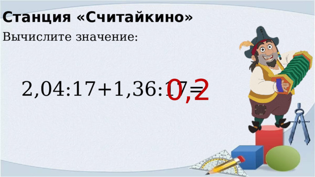 Станция «Считайкино» Вычислите значение:  2,04:17+1,36:17= 0,2 