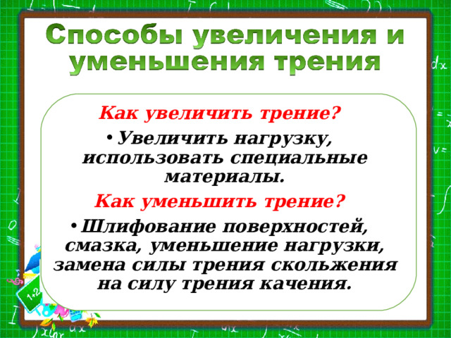 Как увеличить трение? Увеличить нагрузку, использовать специальные материалы. Как уменьшить трение? Шлифование поверхностей, смазка, уменьшение нагрузки, замена силы трения скольжения на силу трения качения. 