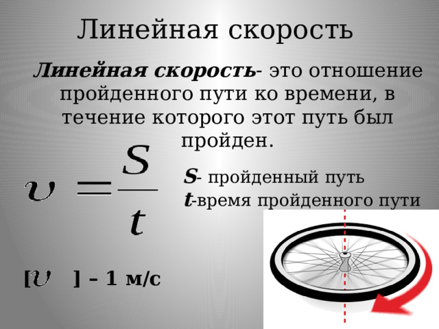 Линейная скорость  Линейная скорость - это отношение пройденного пути ко времени, в течение которого этот путь был пройден. S - пройденный путь t -время пройденного пути [ ] – 1 м/с 