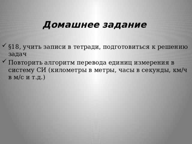 Домашнее задание §18, учить записи в тетради, подготовиться к решению задач Повторить алгоритм перевода единиц измерения в систему СИ (километры в метры, часы в секунды, км/ч в м/с и т.д.) 