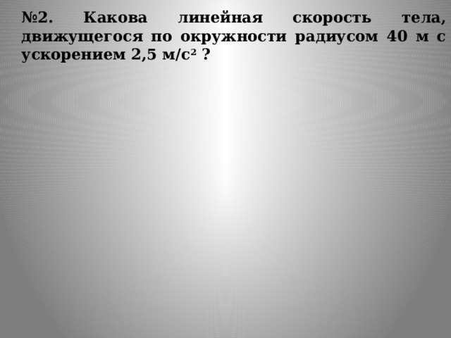  № 2. Какова линейная скорость тела, движущегося по окружности радиусом 40 м с ускорением 2,5 м/с 2  ? 