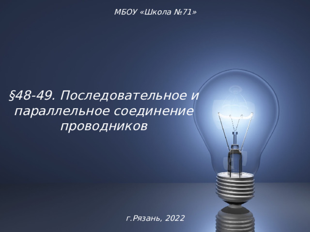 МБОУ «Школа №71» §48-49. Последовательное и параллельное соединение проводников г.Рязань, 2022 