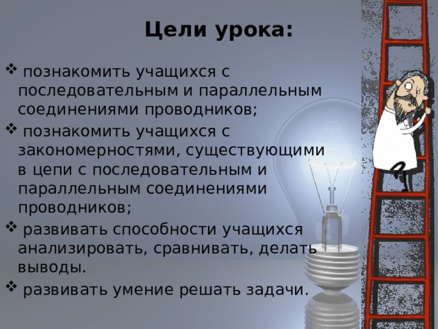 Цели урока:    познакомить учащихся с последовательным и параллельным соединениями проводников;  познакомить учащихся с закономерностями, существующими в цепи с последовательным и параллельным соединениями проводников;  развивать способности учащихся анализировать, сравнивать, делать выводы.  развивать умение решать задачи. 
