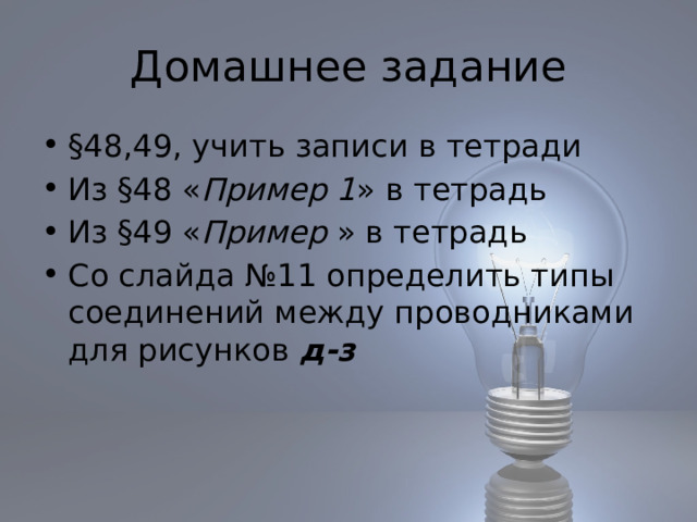 Домашнее задание §48,49, учить записи в тетради Из §48 « Пример 1 » в тетрадь Из §49 « Пример » в тетрадь Со слайда №11 определить типы соединений между проводниками для рисунков д-з 