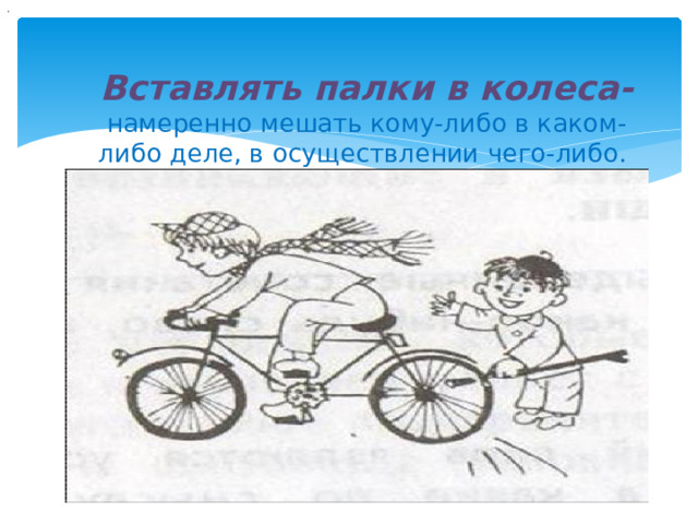 ·         Вставлять палки в колеса- намеренно мешать кому-либо в каком-либо деле, в осуществлении чего-либо.    