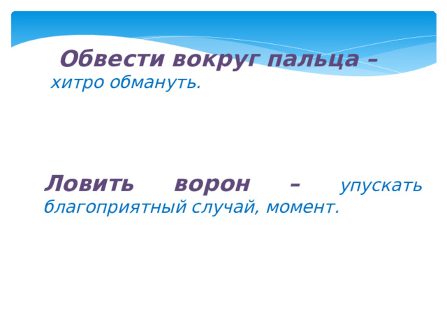      Обвести вокруг пальца – хитро обмануть.     Ловить ворон – упускать благоприятный случай, момент.       