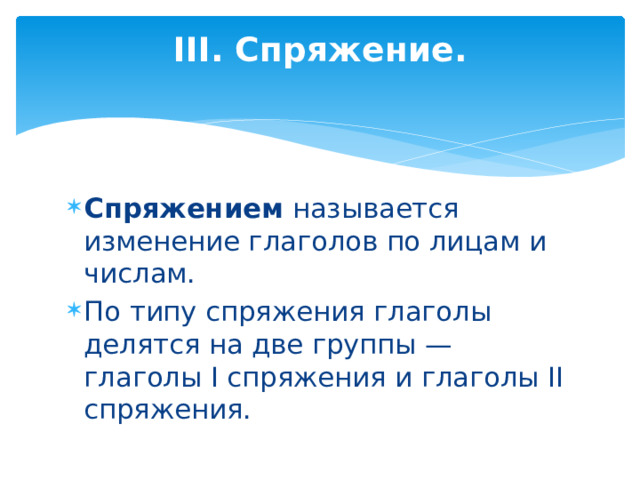 III. Спряжение.   Спряжением  называется изменение глаголов по лицам и числам.  По типу спряжения глаголы делятся на две группы — глаголы I спряжения и глаголы II спряжения. 