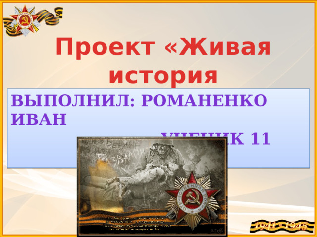 Проект «Живая история  моей семьи»   Выполнил: Романенко Иван  Ученик 11 класса 