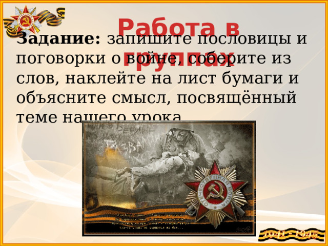 Работа в группах Задание:  запишите пословицы и поговорки о войне, соберите из слов, наклейте на лист бумаги и объясните смысл, посвящённый теме нашего урока 