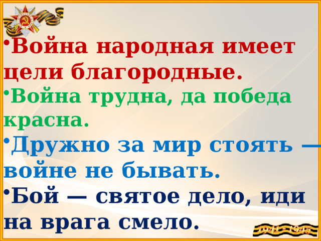 Война народная имеет цели благородные. Война трудна, да победа красна. Дружно за мир стоять — войне не бывать. Бой — святое дело, иди на врага смело. 