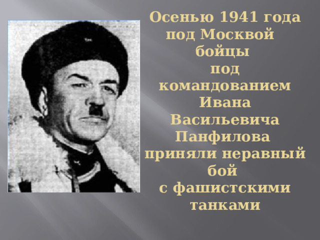 Осенью 1941 года  под Москвой  бойцы  под командованием  Ивана Васильевича Панфилова  приняли неравный бой  с фашистскими танками 