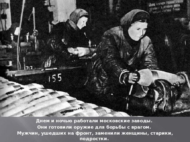 Днем и ночью работали московские заводы. Они готовили оружие для борьбы с врагом. Мужчин, ушедших на фронт, заменили женщины, старики, подростки. 