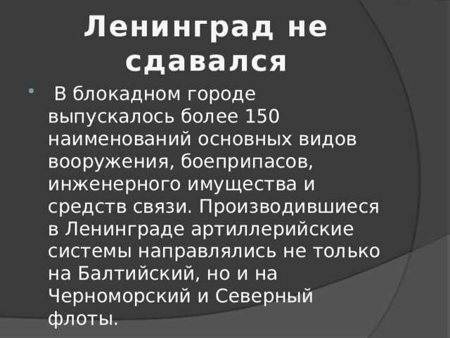 Ленинград не сдавался  В блокадном городе выпускалось более 150 наименований основных видов вооружения, боеприпасов, инженерного имущества и средств связи. Производившиеся в Ленинграде артиллерийские системы направлялись не только на Балтийский, но и на Черноморский и Северный флоты. 