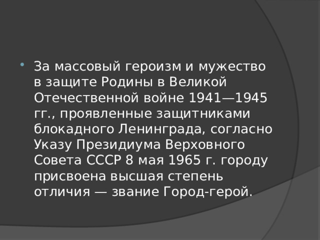 За массовый героизм и мужество в защите Родины в Великой Отечественной войне 1941—1945 гг., проявленные защитниками блокадного Ленинграда, согласно Указу Президиума Верховного Совета СССР 8 мая 1965 г. городу присвоена высшая степень отличия — звание Город-герой. 