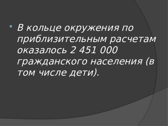 В кольце окружения по приблизительным расчетам оказалось 2 451 000 гражданского населения (в том числе дети). 