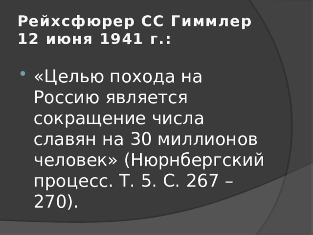 Рейхсфюрер СС Гиммлер 12 июня 1941 г.: «Целью похода на Россию является сокращение числа славян на 30 миллионов человек» (Нюрнбергский процесс. Т. 5. С. 267 – 270). 