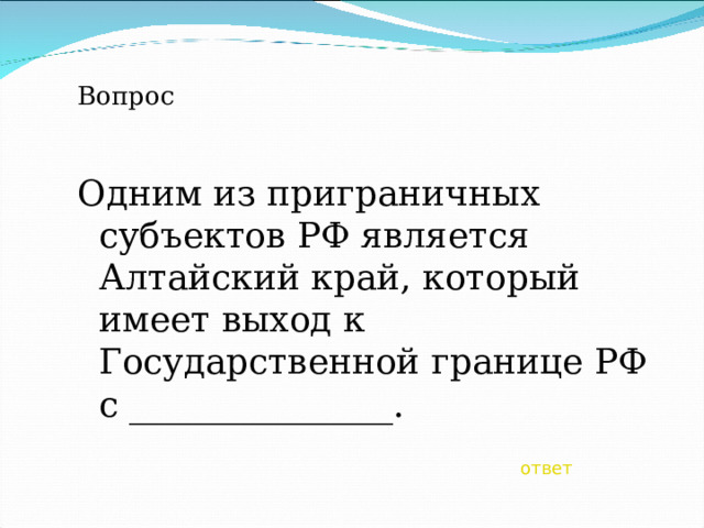 Вопрос Одним из приграничных субъектов РФ является Алтайский край, который имеет выход к Государственной границе РФ с _______________. ответ 