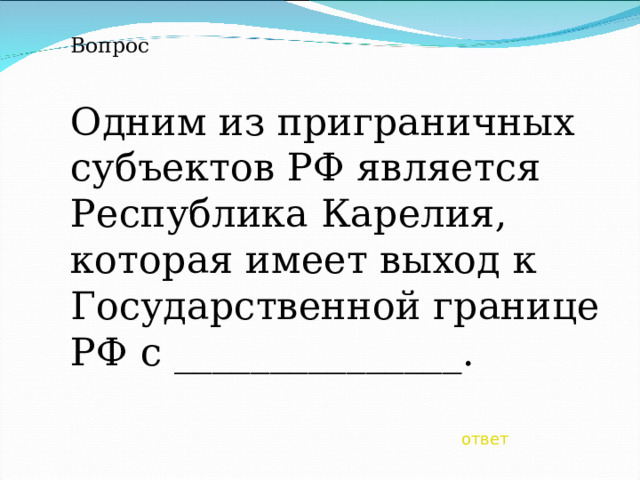 Вопрос Одним из приграничных субъектов РФ является Республика Карелия, которая имеет выход к Государственной границе РФ с _______________. ответ 