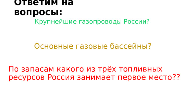 Ответим на вопросы: Крупнейшие газопроводы России? Основные газовые бассейны? По запасам какого из трёх топливных ресурсов Россия занимает первое место?? 