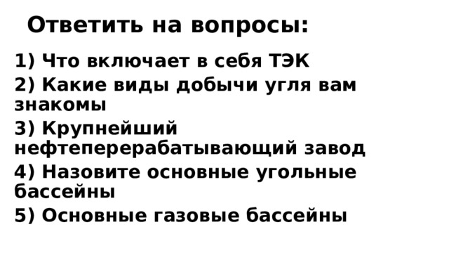 Ответить на вопросы: 1) Что включает в себя ТЭК 2) Какие виды добычи угля вам знакомы 3) Крупнейший нефтеперерабатывающий завод 4) Назовите основные угольные бассейны 5) Основные газовые бассейны 