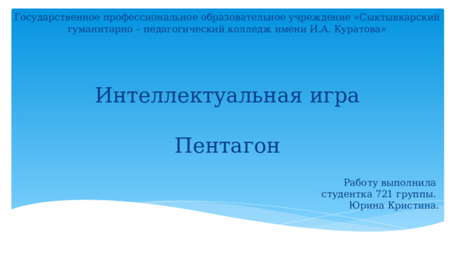 Государственное профессиональное образовательное учреждение «Сыктывкарский гуманитарно – педагогический колледж имени И.А. Куратова» Интеллектуальная игра   Пентагон Работу выполнила  студентка 721 группы.  Юрина Кристина. 