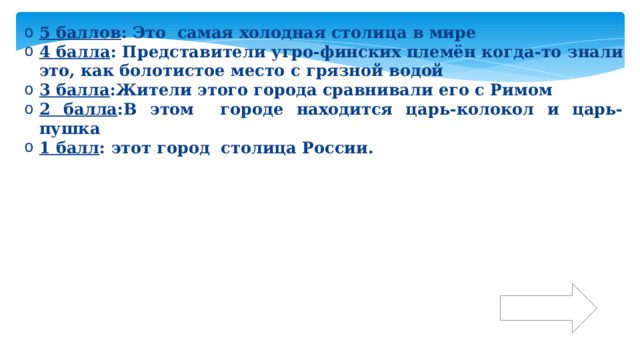 5 баллов : Это самая холодная столица в мире 4 балла : Представители угро-финских племён когда-то знали это, как болотистое место с грязной водой 3 балла :Жители этого города сравнивали его с Римом 2 балла :В этом городе находится царь-колокол и царь-пушка 1 балл : этот город столица России. Ответ 