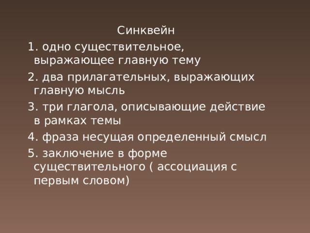 Синквейн 1. одно существительное, выражающее главную тему 2. два прилагательных, выражающих главную мысль 3. три глагола, описывающие действие в рамках темы 4. фраза несущая определенный смысл 5. заключение в форме существительного ( ассоциация с первым словом) 
