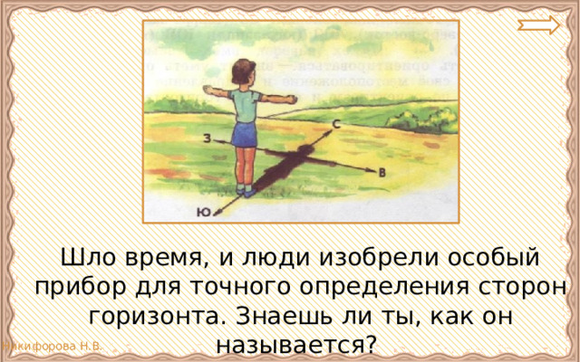  Шло время, и люди изобрели особый прибор для точного определения сторон горизонта. Знаешь ли ты, как он называется? 