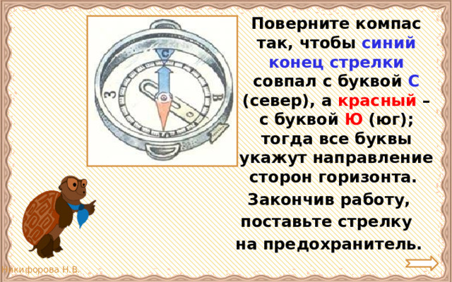  Поверните компас так, чтобы синий конец стрелки совпал с буквой С  (север), а красный – с буквой Ю (юг); тогда все буквы укажут направление сторон горизонта. Закончив работу, поставьте стрелку на предохранитель. 