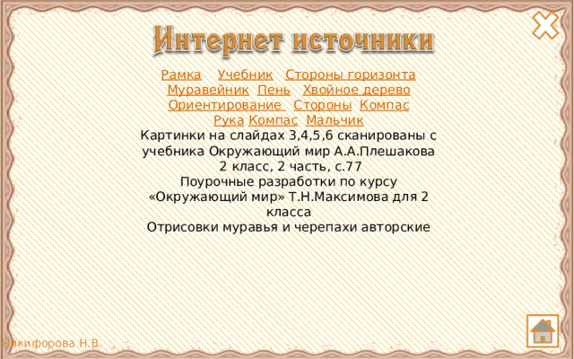 Рамка  Учебник  Стороны горизонта Муравейник  Пень  Хвойное дерево Ориентирование  Стороны  Компас Рука  Компас  Мальчик Картинки на слайдах 3,4,5,6 сканированы с учебника Окружающий мир А.А.Плешакова  2 класс, 2 часть, с.77 Поурочные разработки по курсу «Окружающий мир» Т.Н.Максимова для 2 класса Отрисовки муравья и черепахи авторские 
