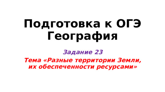 Подготовка к ОГЭ  География Задание 23 Тема «Разные территории Земли, их обеспеченности ресурсами» 