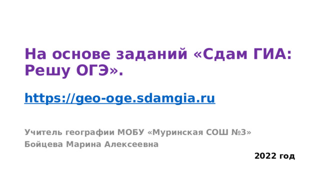 На основе заданий «Сдам ГИА: Решу ОГЭ».    https :// geo-oge.sdamgia.ru Учитель географии МОБУ «Муринская СОШ №3» Бойцева Марина Алексеевна 2022 год 