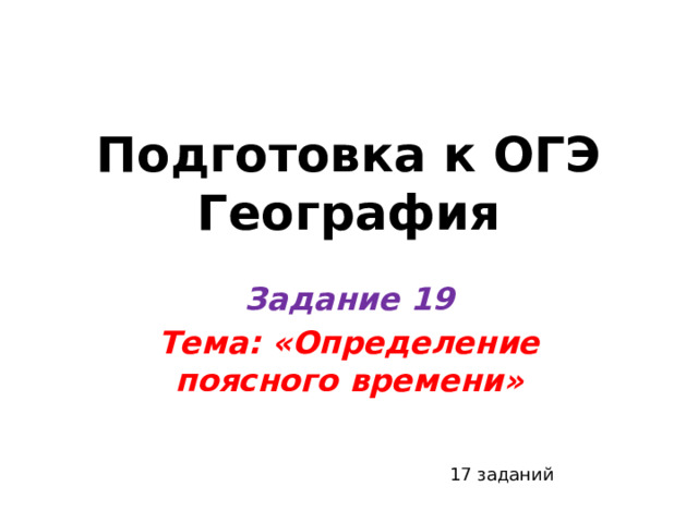 Подготовка к ОГЭ  География Задание 19 Тема: «Определение поясного времени» 17 заданий 