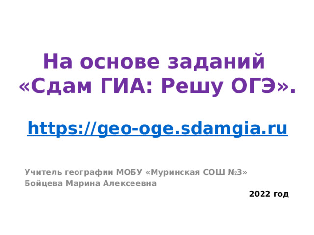 На основе заданий  «Сдам ГИА: Решу ОГЭ».    https://geo-oge.sdamgia.ru Учитель географии МОБУ «Муринская СОШ №3» Бойцева Марина Алексеевна 2022 год 