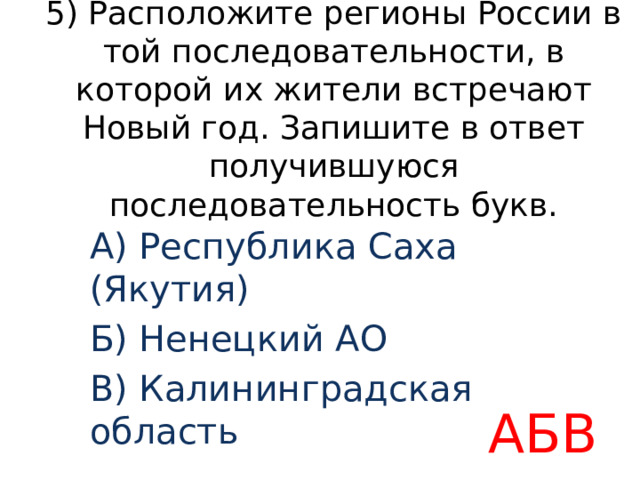 5) Расположите регионы России в той последовательности, в которой их жители встречают Новый год. Запишите в ответ получившуюся последовательность букв. A) Республика Саха (Якутия) Б) Ненецкий АО B) Калининградская область АБВ 