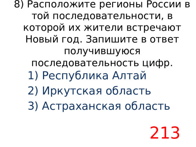 8) Расположите регионы России в той последовательности, в которой их жители встречают Новый год. Запишите в ответ получившуюся последовательность цифр. 1) Республика Алтай 2) Иркутская область 3) Астраханская область 213 