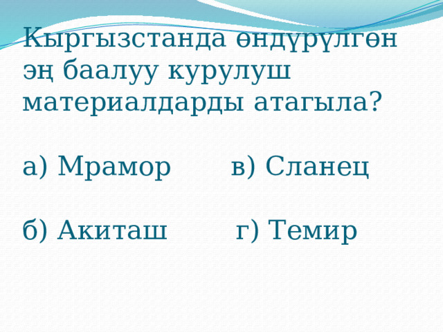 Кыргызстанда өндүрүлгөн эң баалуу курулуш материалдарды атагыла?   а) Мрамор в) Сланец   б) Акиташ г) Темир   
