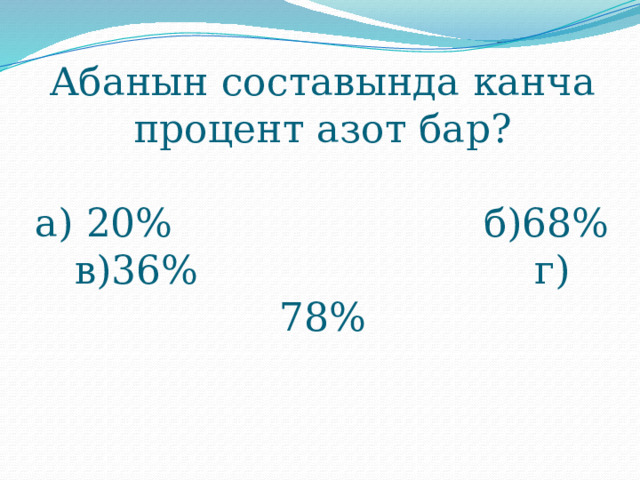 Абанын составында канча процент азот бар?   а) 20% б)68%  в)36% г) 78%   