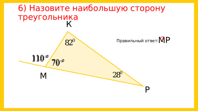 6) Назовите наибольшую сторону треугольника К ? МР Правильный ответ:     М Р 