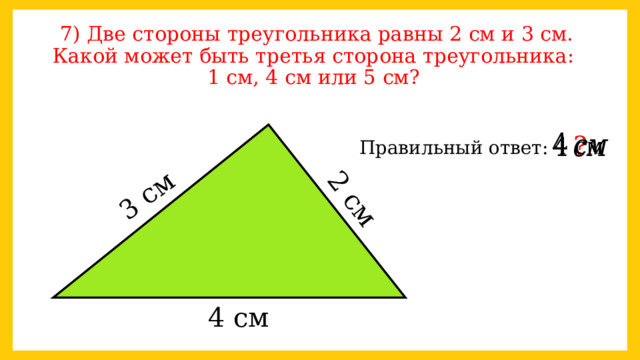 3 см 2 см 7) Две стороны треугольника равны 2 см и 3 см. Какой может быть третья сторона треугольника:  1 см, 4 см или 5 см? ?   Правильный ответ: 4 см 