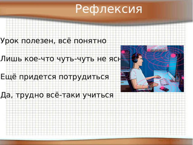 Рефлексия Урок полезен, всё понятно Лишь кое-что чуть-чуть не ясно Ещё придется потрудиться Да, трудно всё-таки учиться 